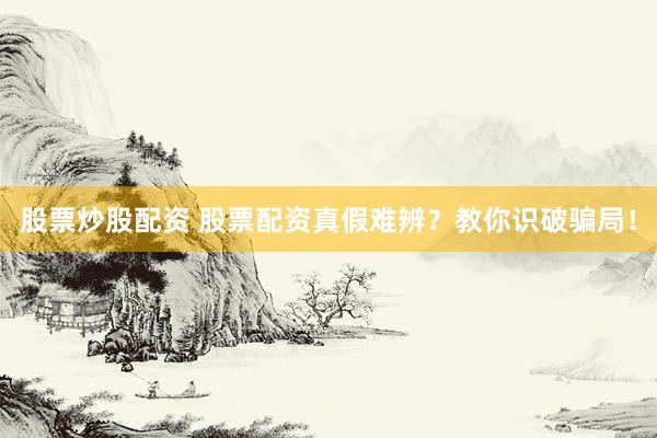 股票炒股配资 股票配资真假难辨？教你识破骗局！