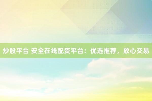 炒股平台 安全在线配资平台：优选推荐，放心交易