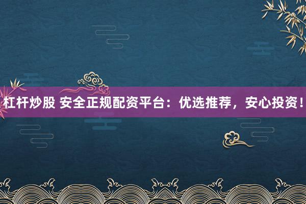 杠杆炒股 安全正规配资平台：优选推荐，安心投资！
