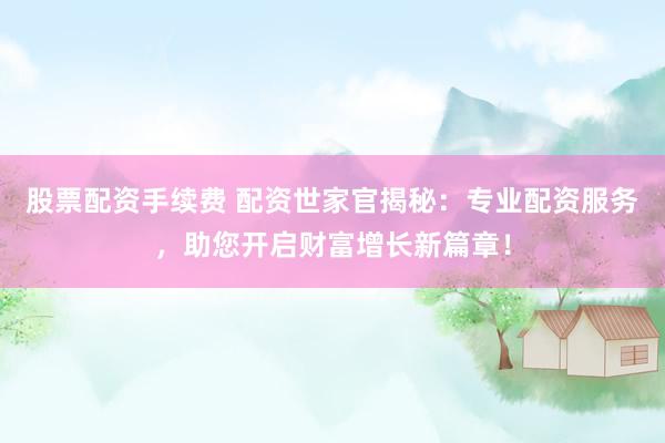 股票配资手续费 配资世家官揭秘：专业配资服务，助您开启财富增长新篇章！