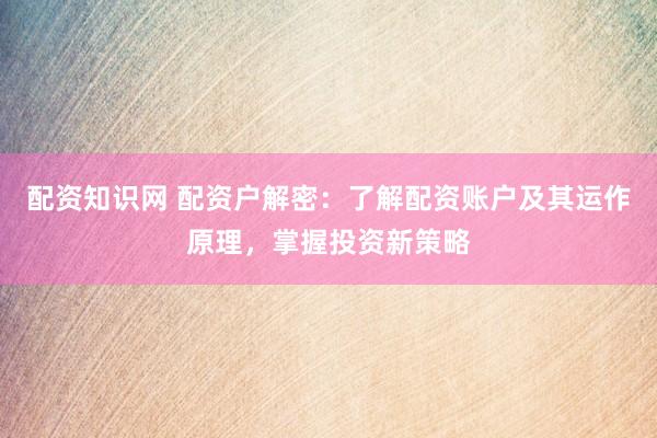 配资知识网 配资户解密：了解配资账户及其运作原理，掌握投资新策略