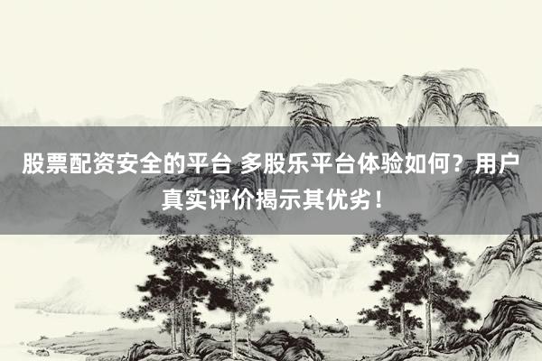 股票配资安全的平台 多股乐平台体验如何？用户真实评价揭示其优劣！