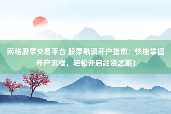 网络股票交易平台 股票融资开户指南：快速掌握开户流程，轻松开启融资之旅！