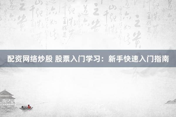 配资网络炒股 股票入门学习：新手快速入门指南
