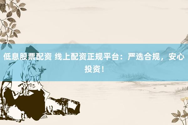 低息股票配资 线上配资正规平台：严选合规，安心投资！