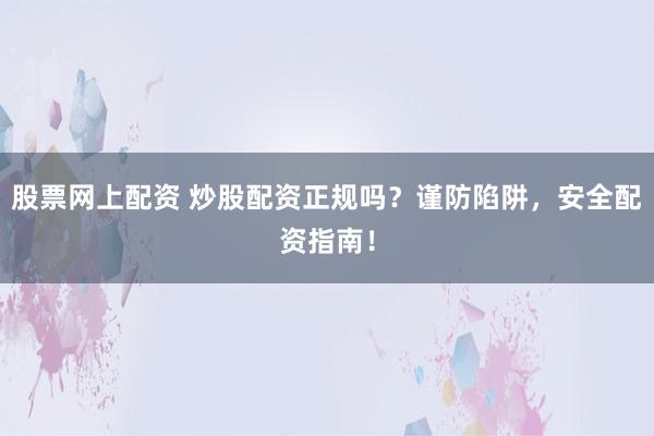 股票网上配资 炒股配资正规吗？谨防陷阱，安全配资指南！