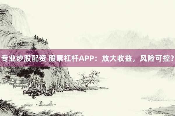 专业炒股配资 股票杠杆APP：放大收益，风险可控？