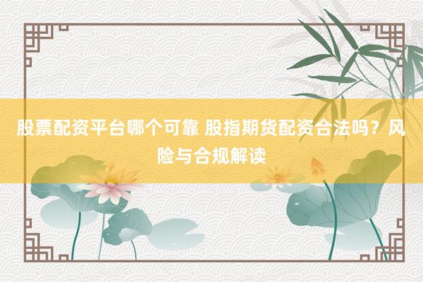 股票配资平台哪个可靠 股指期货配资合法吗？风险与合规解读