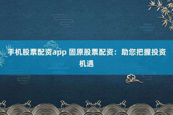 手机股票配资app 固原股票配资：助您把握投资机遇