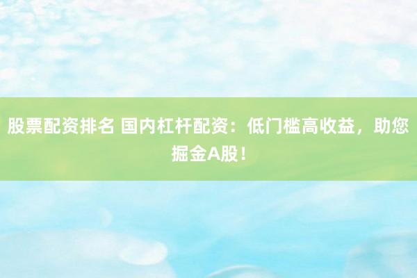 股票配资排名 国内杠杆配资：低门槛高收益，助您掘金A股！
