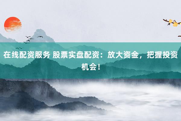 在线配资服务 股票实盘配资：放大资金，把握投资机会！