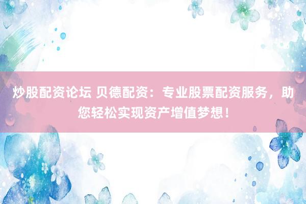 炒股配资论坛 贝德配资：专业股票配资服务，助您轻松实现资产增值梦想！
