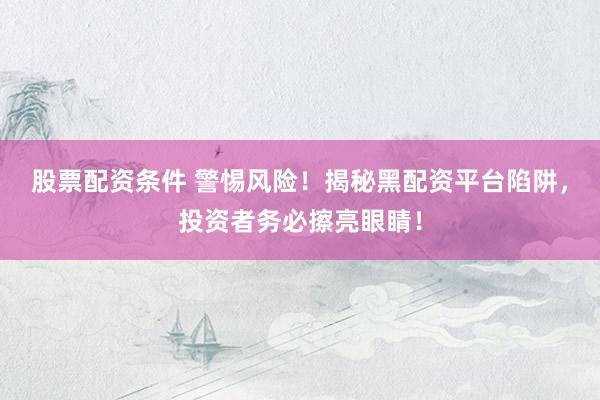 股票配资条件 警惕风险！揭秘黑配资平台陷阱，投资者务必擦亮眼睛！