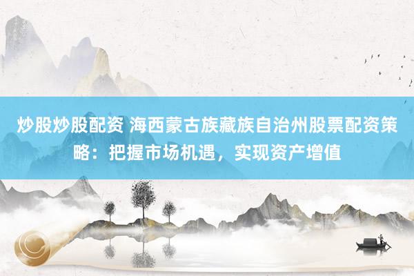 炒股炒股配资 海西蒙古族藏族自治州股票配资策略：把握市场机遇，实现资产增值