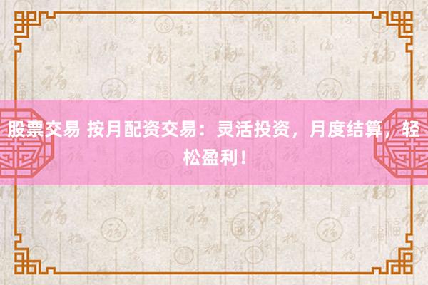 股票交易 按月配资交易：灵活投资，月度结算，轻松盈利！
