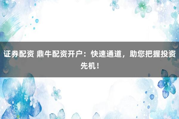 证券配资 鼎牛配资开户：快速通道，助您把握投资先机！