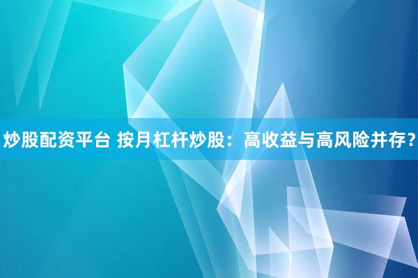 炒股配资平台 按月杠杆炒股：高收益与高风险并存？
