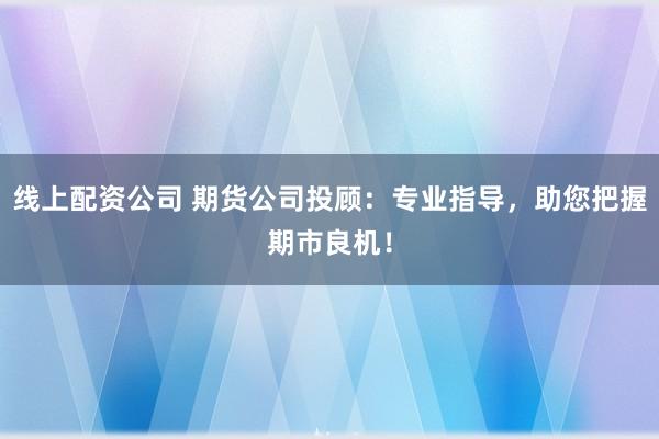 线上配资公司 期货公司投顾：专业指导，助您把握期市良机！