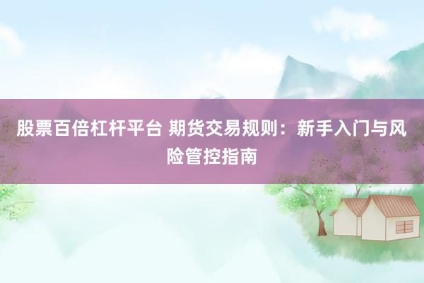 股票百倍杠杆平台 期货交易规则：新手入门与风险管控指南