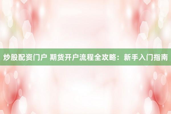 炒股配资门户 期货开户流程全攻略：新手入门指南