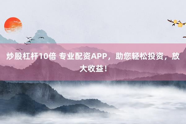 炒股杠杆10倍 专业配资APP，助您轻松投资，放大收益！
