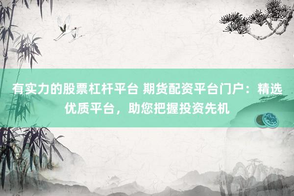 有实力的股票杠杆平台 期货配资平台门户：精选优质平台，助您把握投资先机