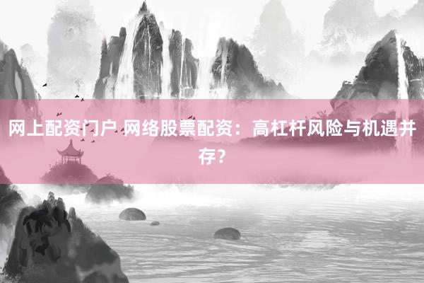 网上配资门户 网络股票配资：高杠杆风险与机遇并存？