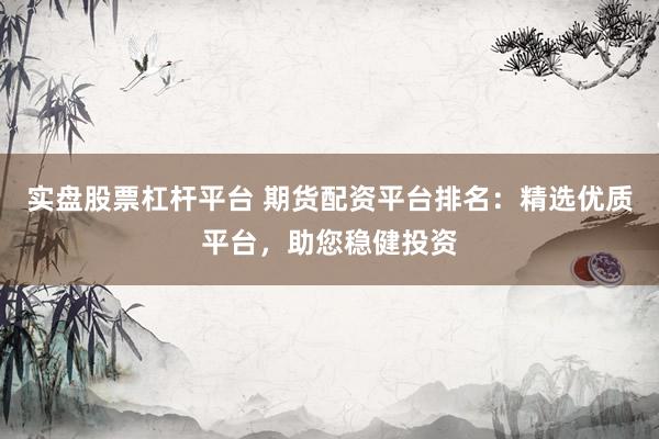 实盘股票杠杆平台 期货配资平台排名：精选优质平台，助您稳健投资