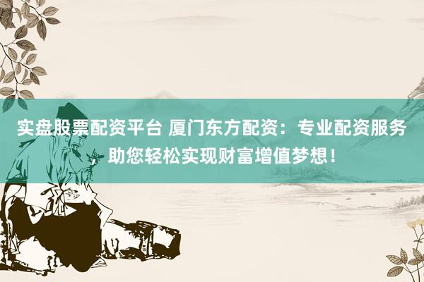 实盘股票配资平台 厦门东方配资：专业配资服务，助您轻松实现财富增值梦想！
