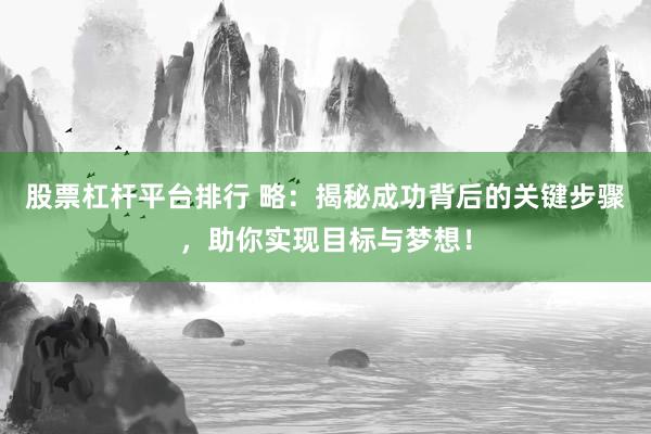 股票杠杆平台排行 略：揭秘成功背后的关键步骤，助你实现目标与梦想！