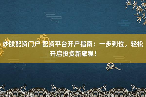 炒股配资门户 配资平台开户指南：一步到位，轻松开启投资新旅程！