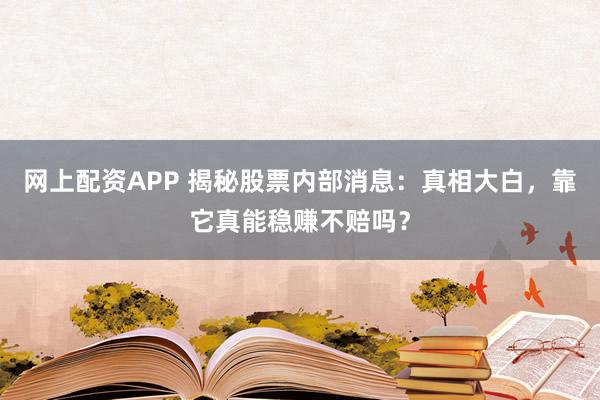 网上配资APP 揭秘股票内部消息：真相大白，靠它真能稳赚不赔吗？