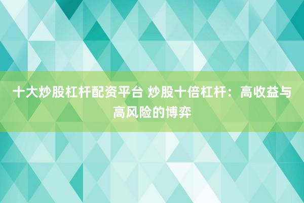 十大炒股杠杆配资平台 炒股十倍杠杆：高收益与高风险的博弈