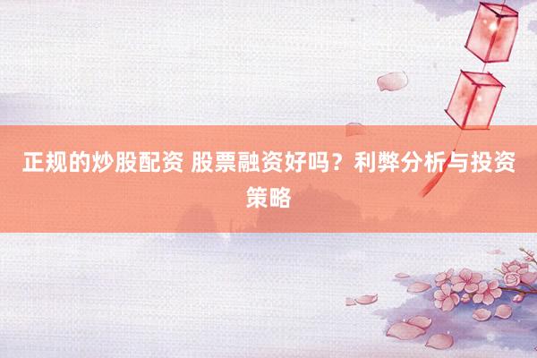 正规的炒股配资 股票融资好吗？利弊分析与投资策略