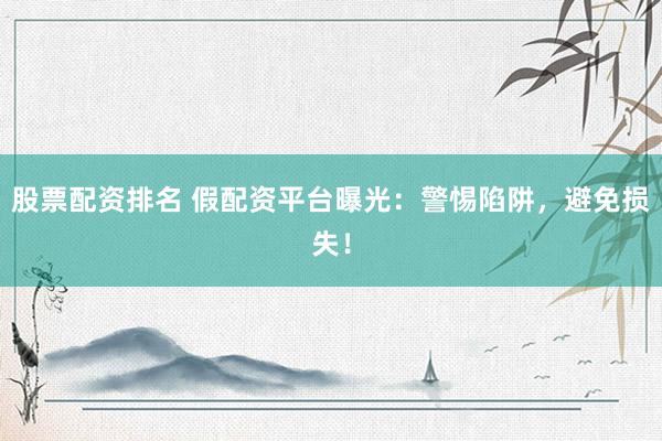 股票配资排名 假配资平台曝光：警惕陷阱，避免损失！