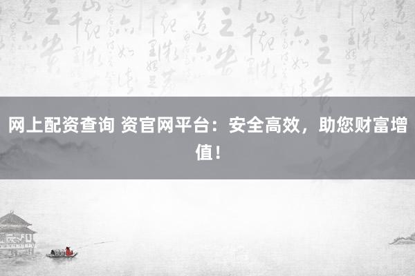 网上配资查询 资官网平台：安全高效，助您财富增值！