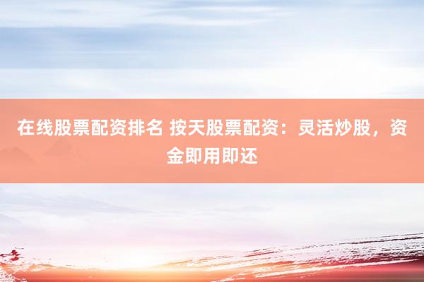 在线股票配资排名 按天股票配资：灵活炒股，资金即用即还