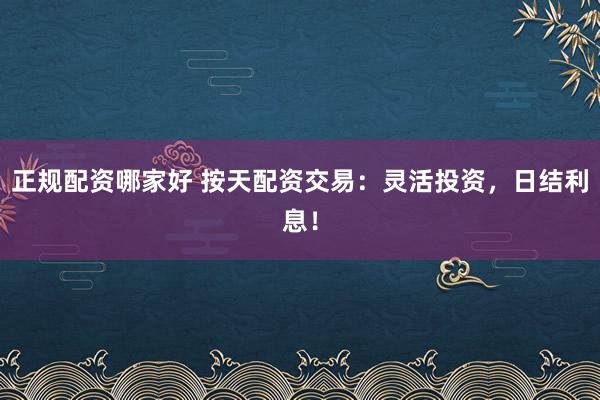 正规配资哪家好 按天配资交易：灵活投资，日结利息！