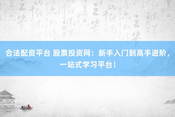 合法配资平台 股票投资网：新手入门到高手进阶，一站式学习平台！