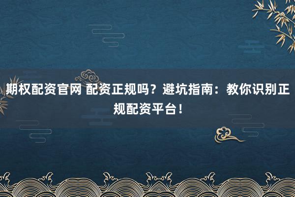 期权配资官网 配资正规吗？避坑指南：教你识别正规配资平台！
