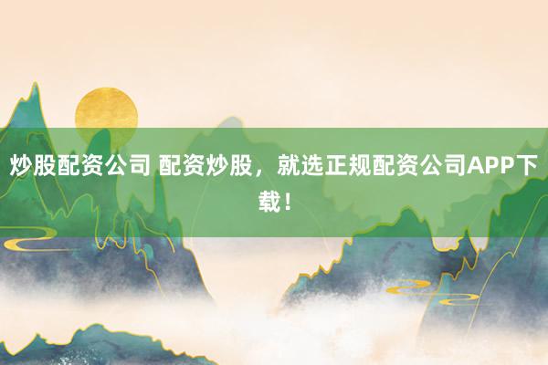 炒股配资公司 配资炒股，就选正规配资公司APP下载！