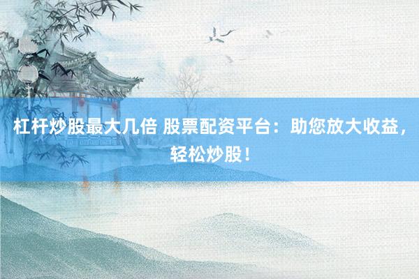 杠杆炒股最大几倍 股票配资平台：助您放大收益，轻松炒股！