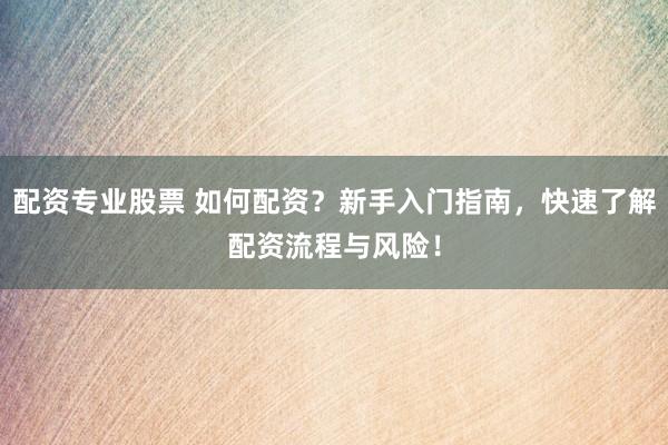 配资专业股票 如何配资？新手入门指南，快速了解配资流程与风险！