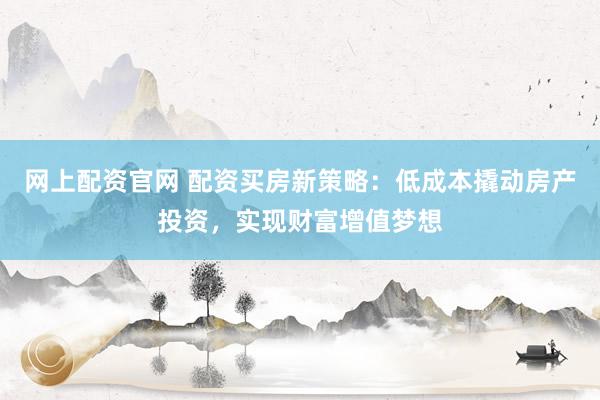 网上配资官网 配资买房新策略：低成本撬动房产投资，实现财富增值梦想