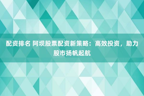 配资排名 阿坝股票配资新策略：高效投资，助力股市扬帆起航