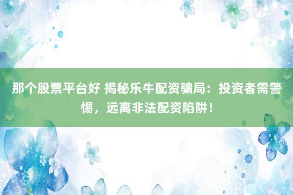 那个股票平台好 揭秘乐牛配资骗局：投资者需警惕，远离非法配资陷阱！