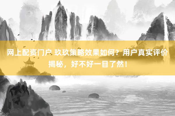 网上配资门户 玖玖策略效果如何？用户真实评价揭秘，好不好一目了然！