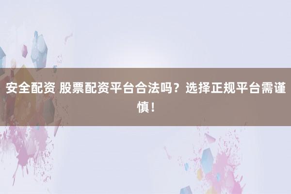 安全配资 股票配资平台合法吗？选择正规平台需谨慎！