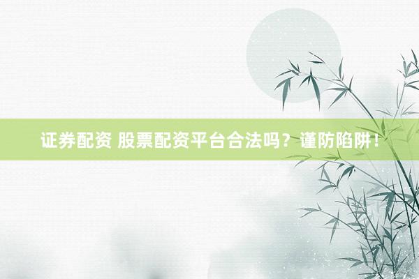 证券配资 股票配资平台合法吗？谨防陷阱！