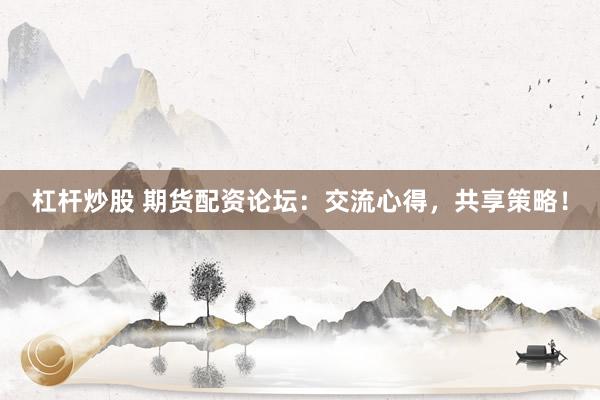 杠杆炒股 期货配资论坛：交流心得，共享策略！